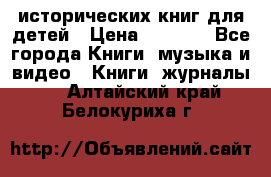 12 исторических книг для детей › Цена ­ 2 000 - Все города Книги, музыка и видео » Книги, журналы   . Алтайский край,Белокуриха г.